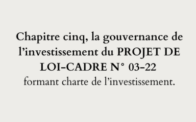 Chapitre cinq, la gouvernance de l’investissement du PROJET DE LOI-CADRE N° 03-22 formant charte de l’investissement.