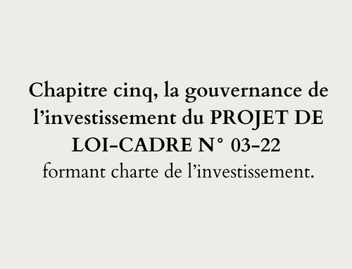 Chapitre cinq, la gouvernance de l’investissement du PROJET DE LOI-CADRE N° 03-22 formant charte de l’investissement.