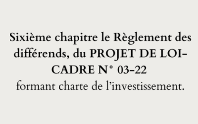 Sixième chapitre le Règlement des différends, du PROJET DE LOI-CADRE N° 03-22 formant charte de l’investissement.