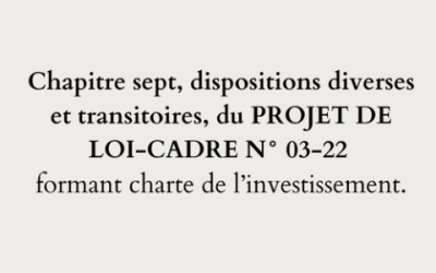 Chapitre sept, dispositions diverses et transitoires, du PROJET DE LOI-CADRE N° 03-22 formant charte de l’investissement.